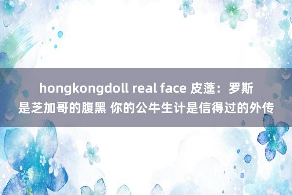 hongkongdoll real face 皮蓬：罗斯是芝加哥的腹黑 你的公牛生计是信得过的外传