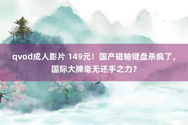 qvod成人影片 149元！国产磁轴键盘杀疯了，国际大牌毫无还手之力？