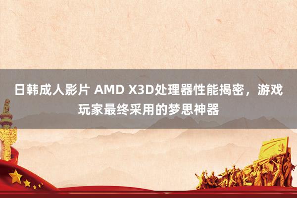 日韩成人影片 AMD X3D处理器性能揭密，游戏玩家最终采用的梦思神器