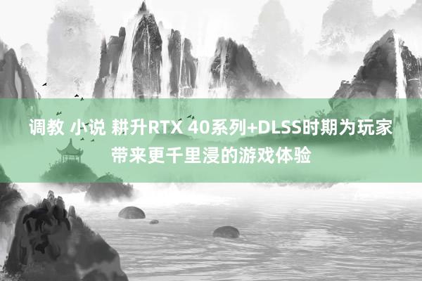 调教 小说 耕升RTX 40系列+DLSS时期为玩家带来更千里浸的游戏体验