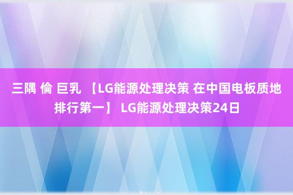 三隅 倫 巨乳 【LG能源处理决策 在中国电板质地排行第一】 LG能源处理决策24日