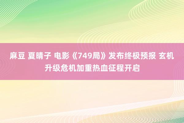 麻豆 夏晴子 电影《749局》发布终极预报 玄机升级危机加重热血征程开启