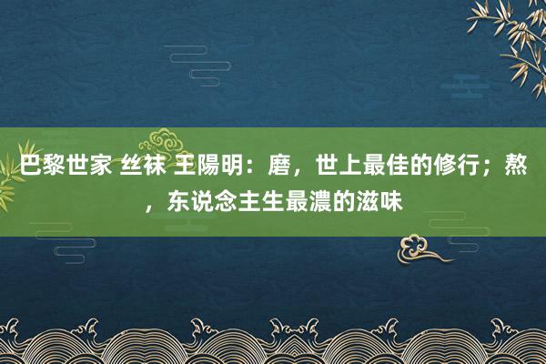 巴黎世家 丝袜 王陽明：磨，世上最佳的修行；熬，东说念主生最濃的滋味