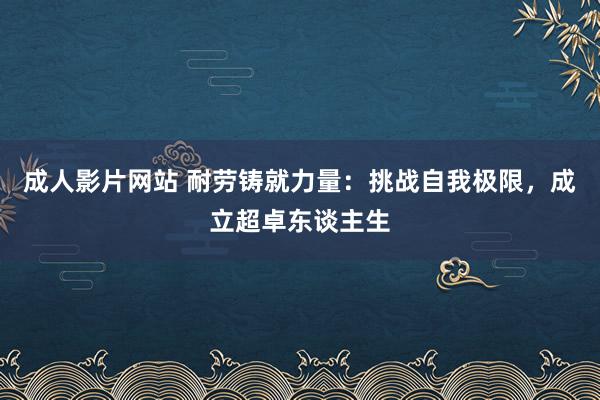 成人影片网站 耐劳铸就力量：挑战自我极限，成立超卓东谈主生