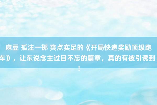 麻豆 孤注一掷 爽点实足的《开局快递奖励顶级跑车》，让东说念主过目不忘的篇章，真的有被引诱到！