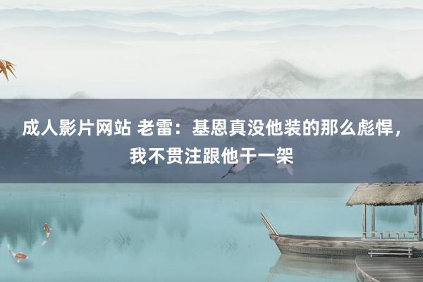 成人影片网站 老雷：基恩真没他装的那么彪悍，我不贯注跟他干一架