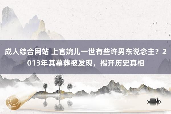 成人综合网站 上官婉儿一世有些许男东说念主？2013年其墓葬被发现，揭开历史真相