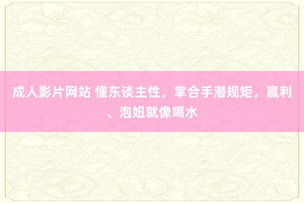 成人影片网站 懂东谈主性，掌合手潜规矩，赢利、泡妞就像喝水