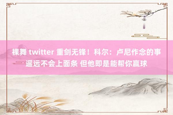 裸舞 twitter 重剑无锋！科尔：卢尼作念的事遥远不会上面条 但他即是能帮你赢球