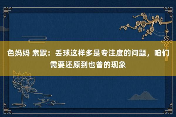 色妈妈 索默：丢球这样多是专注度的问题，咱们需要还原到也曾的现象