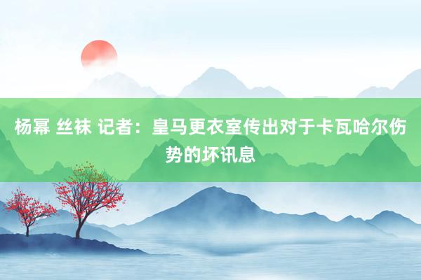 杨幂 丝袜 记者：皇马更衣室传出对于卡瓦哈尔伤势的坏讯息