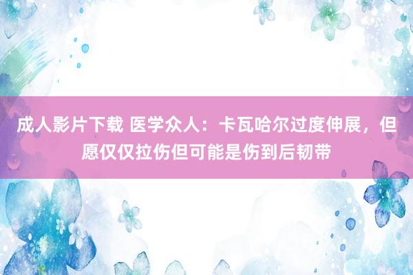 成人影片下载 医学众人：卡瓦哈尔过度伸展，但愿仅仅拉伤但可能是伤到后韧带