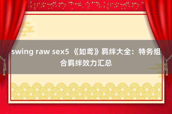 swing raw sex5 《如鸢》羁绊大全：特务组合羁绊效力汇总