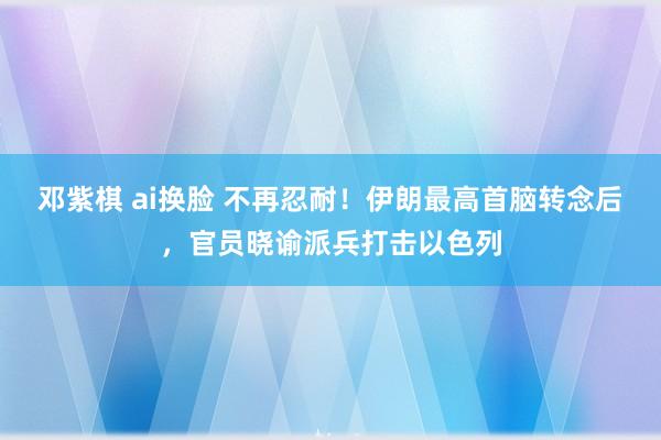 邓紫棋 ai换脸 不再忍耐！伊朗最高首脑转念后，官员晓谕派兵打击以色列