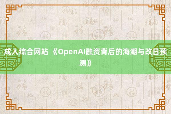 成人综合网站 《OpenAI融资背后的海潮与改日预测》