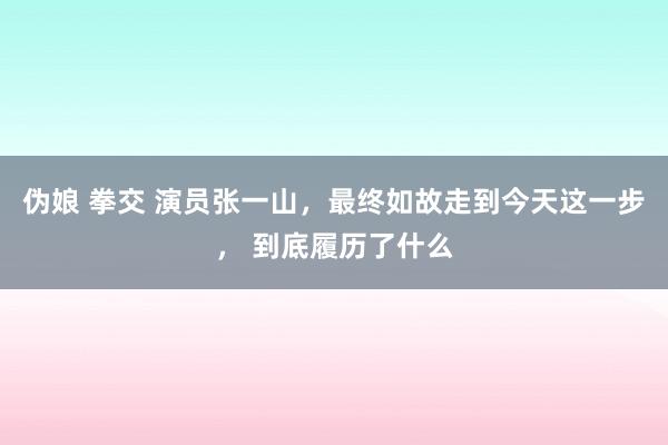 伪娘 拳交 演员张一山，最终如故走到今天这一步， 到底履历了什么