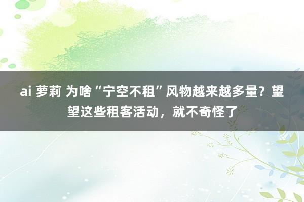 ai 萝莉 为啥“宁空不租”风物越来越多量？望望这些租客活动，就不奇怪了