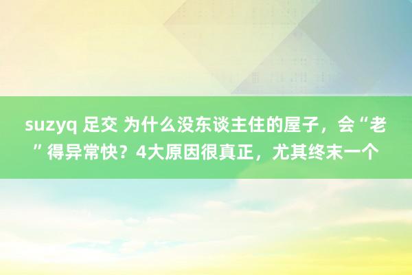 suzyq 足交 为什么没东谈主住的屋子，会“老”得异常快？4大原因很真正，尤其终末一个