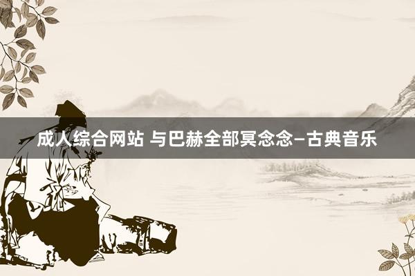 成人综合网站 与巴赫全部冥念念—古典音乐