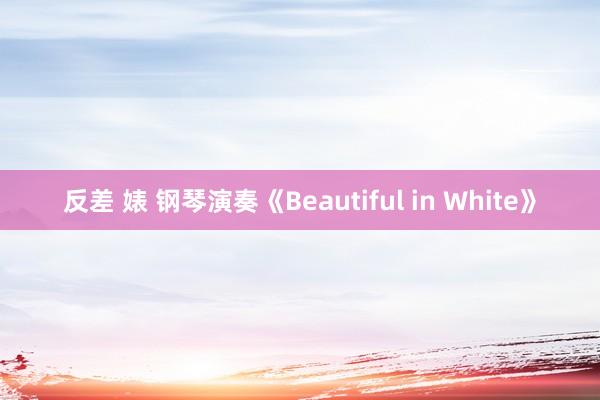 反差 婊 钢琴演奏《Beautiful in White》