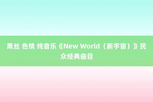 黑丝 色情 纯音乐《New World（新宇宙）》民众经典曲目