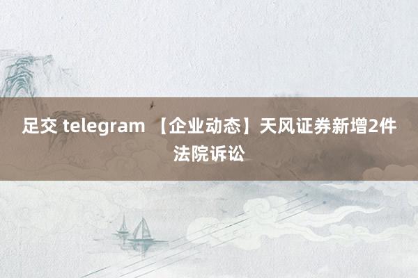 足交 telegram 【企业动态】天风证券新增2件法院诉讼