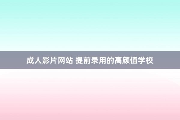 成人影片网站 提前录用的高颜值学校