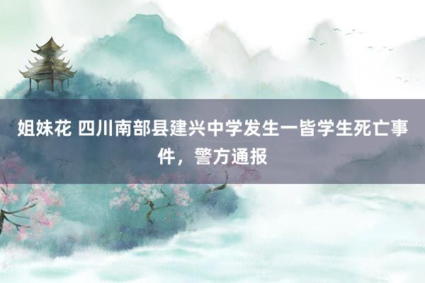 姐妹花 四川南部县建兴中学发生一皆学生死亡事件，警方通报