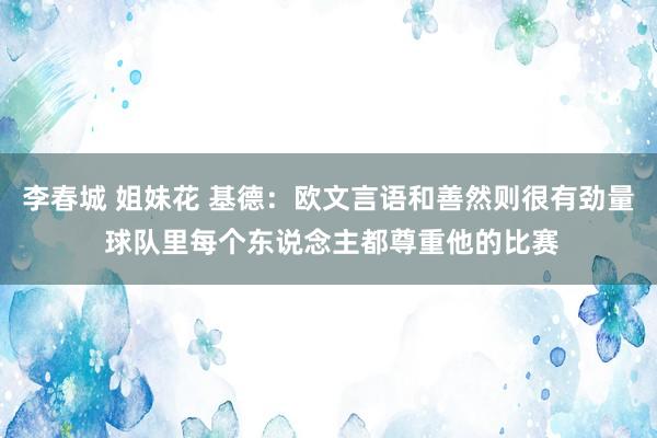 李春城 姐妹花 基德：欧文言语和善然则很有劲量 球队里每个东说念主都尊重他的比赛