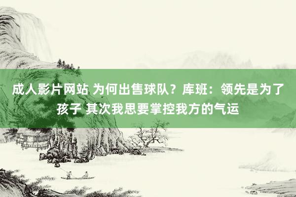 成人影片网站 为何出售球队？库班：领先是为了孩子 其次我思要掌控我方的气运