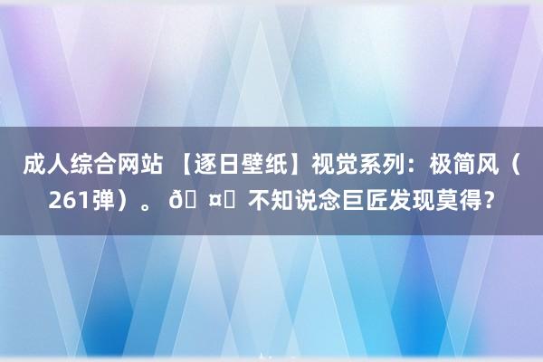 成人综合网站 【逐日壁纸】视觉系列：极简风（261弹）。 🤔不知说念巨匠发现莫得？