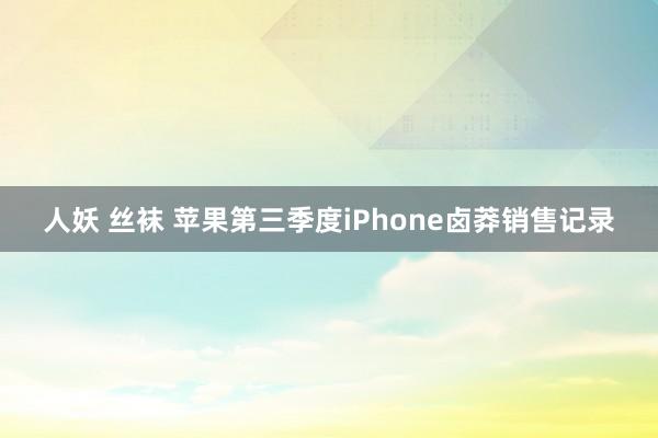 人妖 丝袜 苹果第三季度iPhone卤莽销售记录