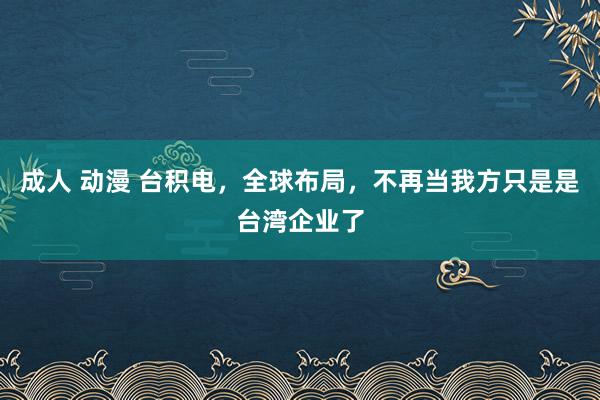 成人 动漫 台积电，全球布局，不再当我方只是是台湾企业了