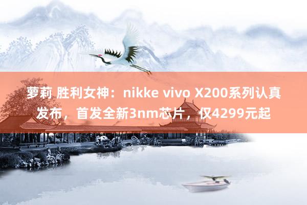 萝莉 胜利女神：nikke vivo X200系列认真发布，首发全新3nm芯片，仅4299元起