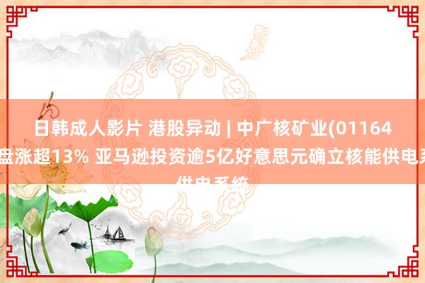 日韩成人影片 港股异动 | 中广核矿业(01164)早盘涨超13% 亚马逊投资逾5亿好意思元确立核能供电系统