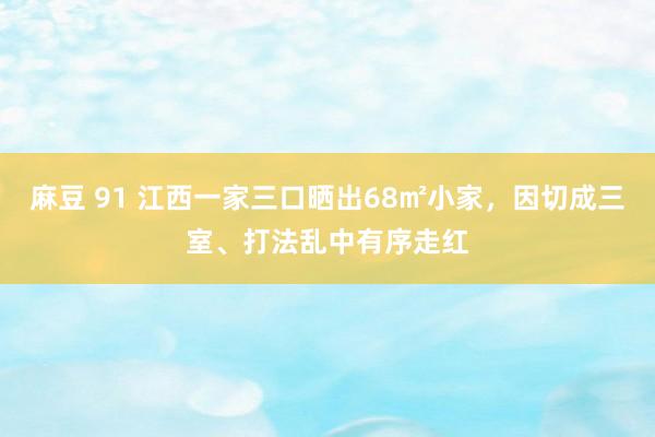 麻豆 91 江西一家三口晒出68㎡小家，因切成三室、打法乱中有序走红