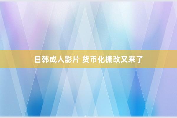 日韩成人影片 货币化棚改又来了