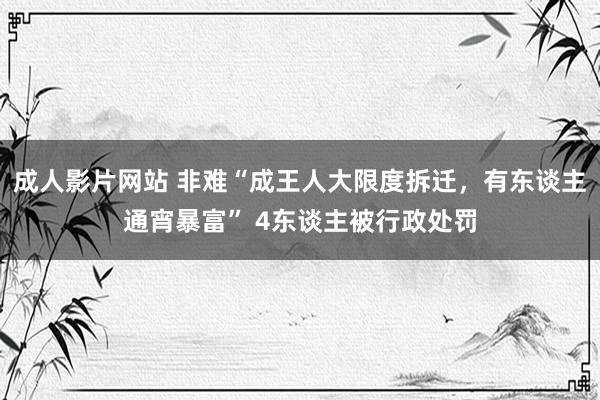 成人影片网站 非难“成王人大限度拆迁，有东谈主通宵暴富” 4东谈主被行政处罚