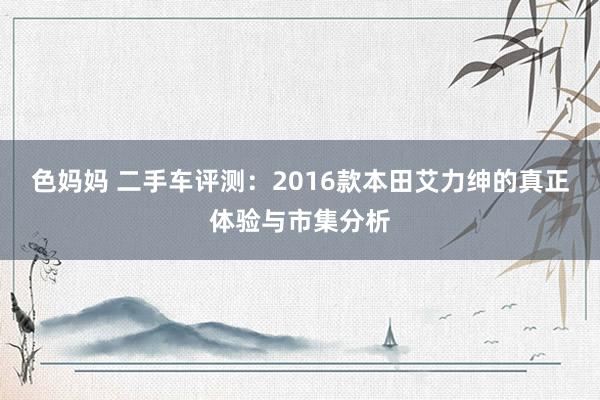 色妈妈 二手车评测：2016款本田艾力绅的真正体验与市集分析