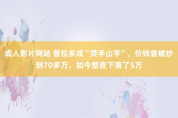 成人影片网站 普拉多成“烫手山芋”，价钱曾被炒到70多万，如今整夜下落了5万