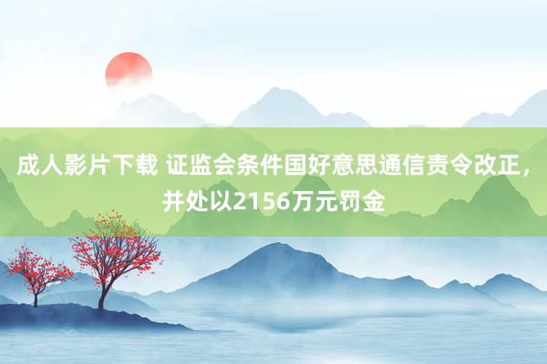 成人影片下载 证监会条件国好意思通信责令改正，并处以2156万元罚金