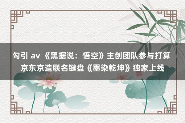 勾引 av 《黑据说：悟空》主创团队参与打算 京东京造联名键盘《墨染乾坤》独家上线