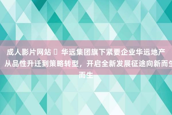 成人影片网站 ​华远集团旗下紧要企业华远地产：从品性升迁到策略转型，开启全新发展征途向新而生