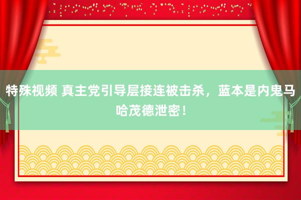 特殊视频 真主党引导层接连被击杀，蓝本是内鬼马哈茂德泄密！