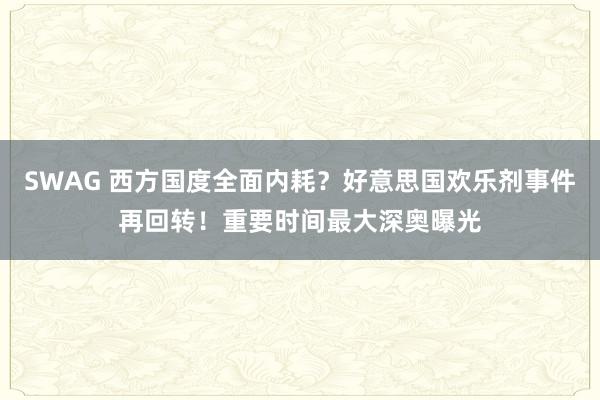 SWAG 西方国度全面内耗？好意思国欢乐剂事件再回转！重要时间最大深奥曝光