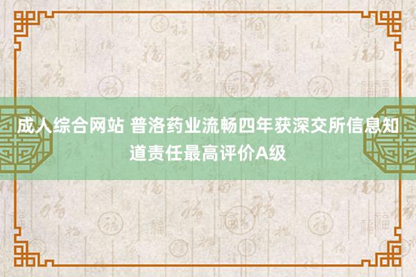 成人综合网站 普洛药业流畅四年获深交所信息知道责任最高评价A级