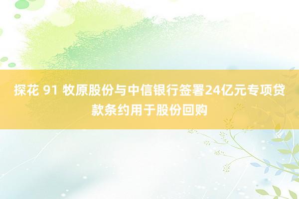 探花 91 牧原股份与中信银行签署24亿元专项贷款条约用于股份回购