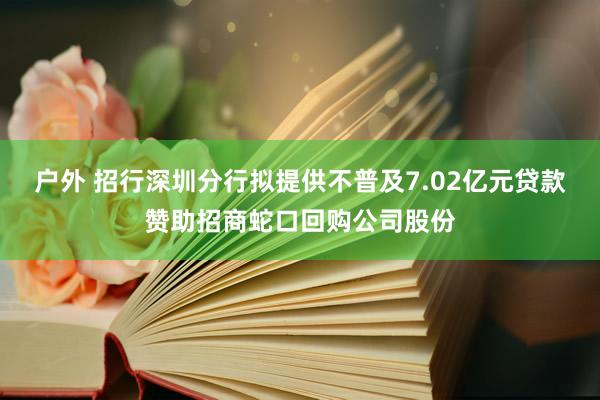 户外 招行深圳分行拟提供不普及7.02亿元贷款赞助招商蛇口回购公司股份