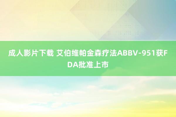 成人影片下载 艾伯维帕金森疗法ABBV-951获FDA批准上市