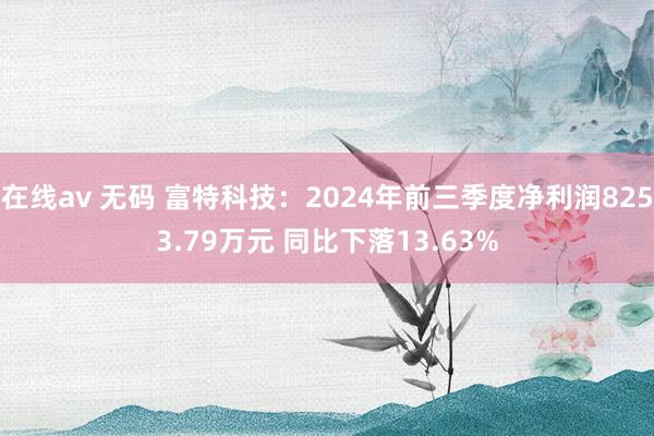 在线av 无码 富特科技：2024年前三季度净利润8253.79万元 同比下落13.63%